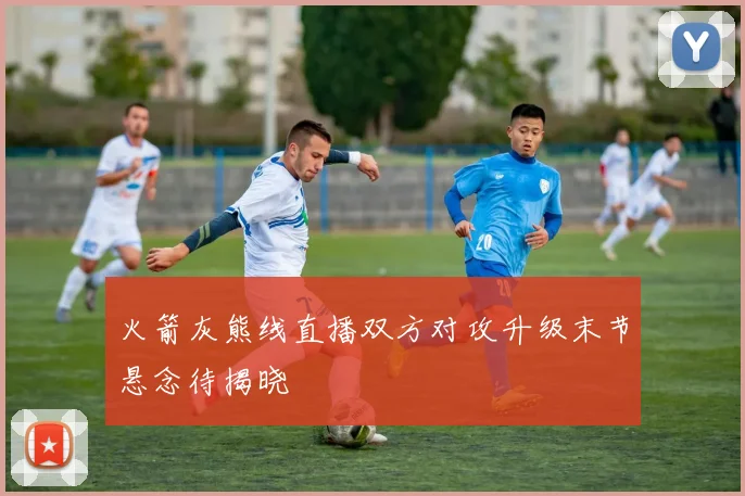 火箭灰熊线直播双方对攻升级末节悬念待揭晓