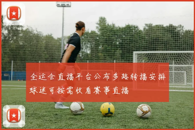 全运会直播平台公布多路转播安排球迷可按需收看赛事直播