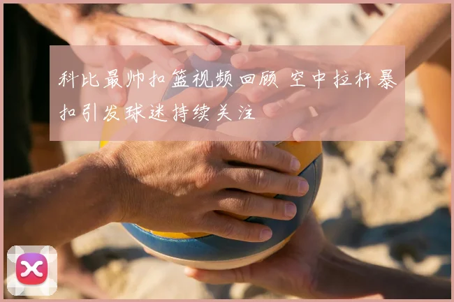 科比最帅扣篮视频回顾 空中拉杆暴扣引发球迷持续关注