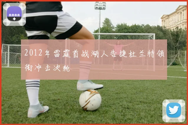 2012年雷霆首战湖人告捷杜兰特领衔冲击次轮