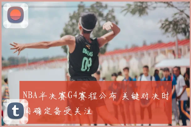 NBA半决赛G4赛程公布 关键对决时间确定备受关注
