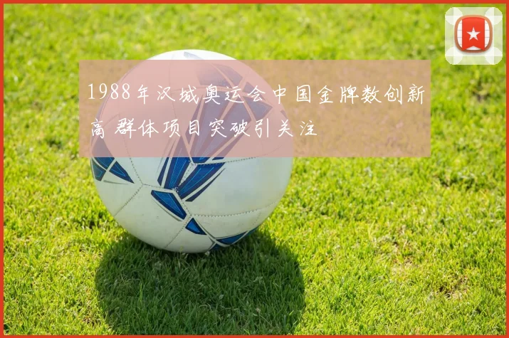 1988年汉城奥运会中国金牌数创新高 群体项目突破引关注