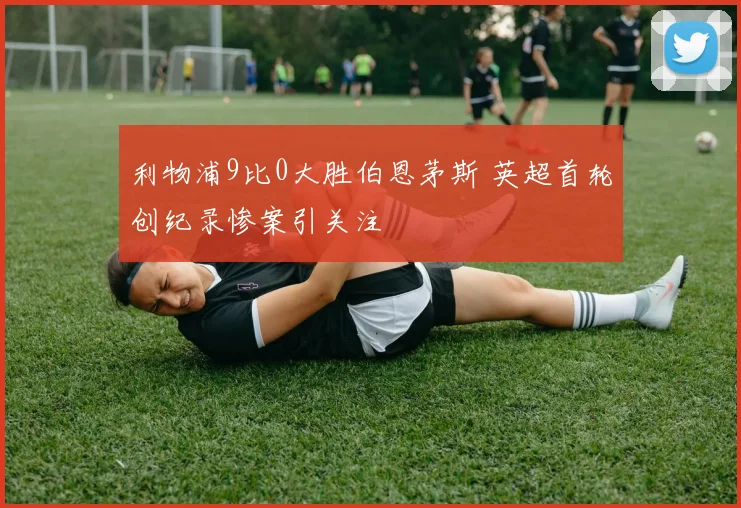 利物浦9比0大胜伯恩茅斯 英超首轮创纪录惨案引关注