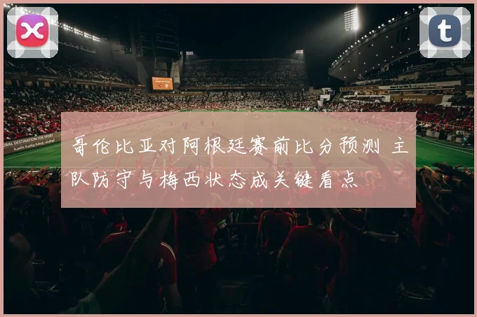 哥伦比亚对阿根廷赛前比分预测 主队防守与梅西状态成关键看点