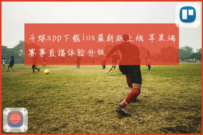 斗球app下载ios最新版上线 苹果端赛事直播体验升级