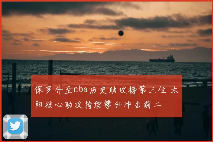 保罗升至nba历史助攻榜第三位 太阳核心助攻持续攀升冲击前二