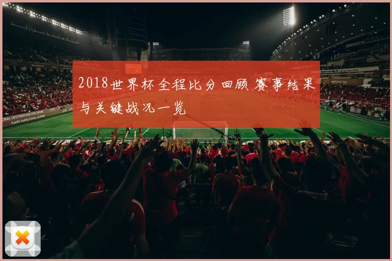 2018世界杯全程比分回顾 赛事结果与关键战况一览