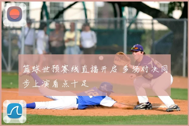 篮球世预赛线直播开启 多场对决同步上演看点十足