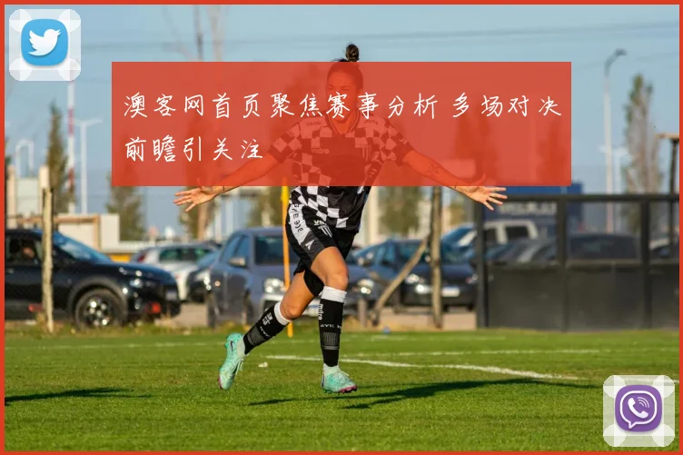 澳客网首页聚焦赛事分析 多场对决前瞻引关注