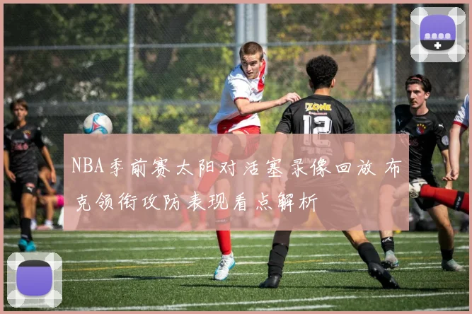 NBA季前赛太阳对活塞录像回放 布克领衔攻防表现看点解析