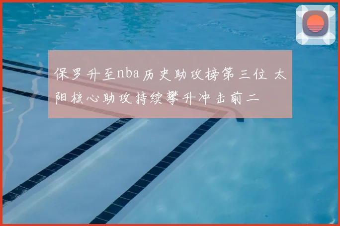 保罗升至nba历史助攻榜第三位 太阳核心助攻持续攀升冲击前二