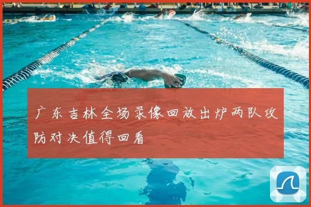 广东吉林全场录像回放出炉两队攻防对决值得回看