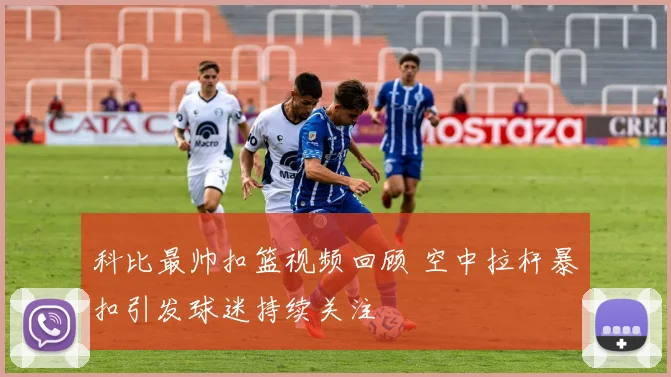 科比最帅扣篮视频回顾 空中拉杆暴扣引发球迷持续关注