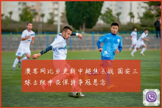 澳客网比分更新中超焦点战 国安三球击败申花保持争冠悬念