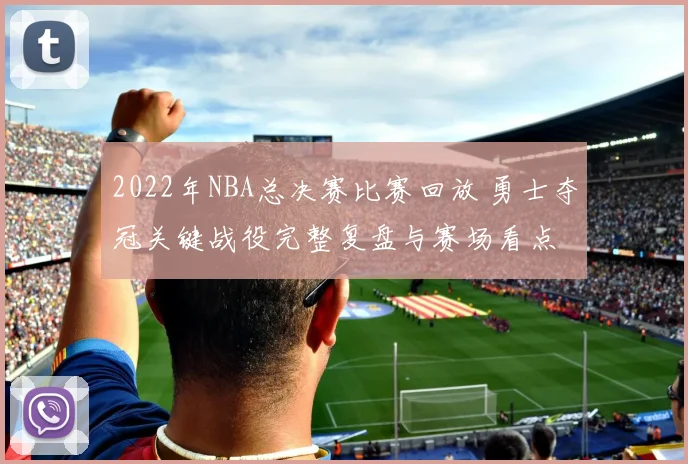 2022年NBA总决赛比赛回放 勇士夺冠关键战役完整复盘与赛场看点