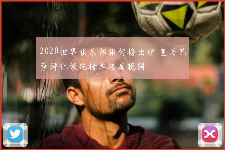 2020世界俱乐部排行榜出炉 皇马巴萨拜仁领跑榜单格局稳固
