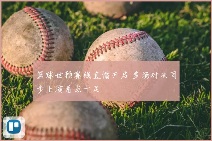 篮球世预赛线直播开启 多场对决同步上演看点十足