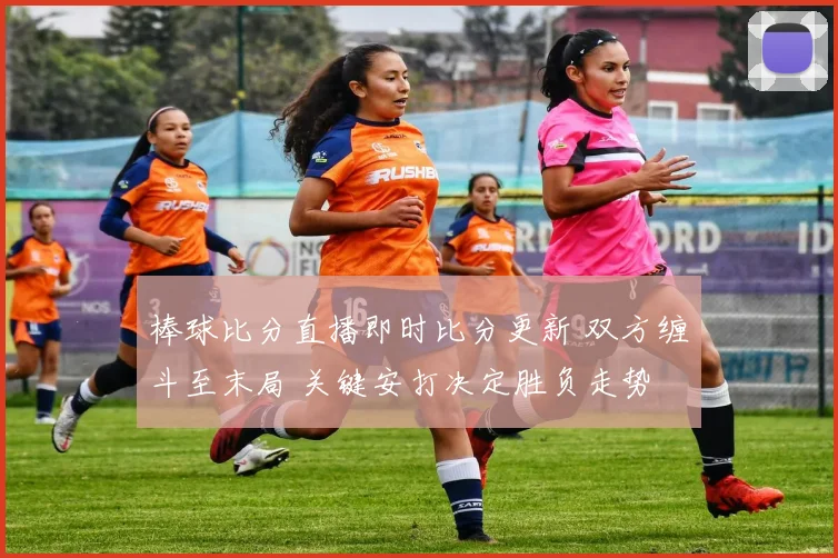 棒球比分直播即时比分更新 双方缠斗至末局 关键安打决定胜负走势