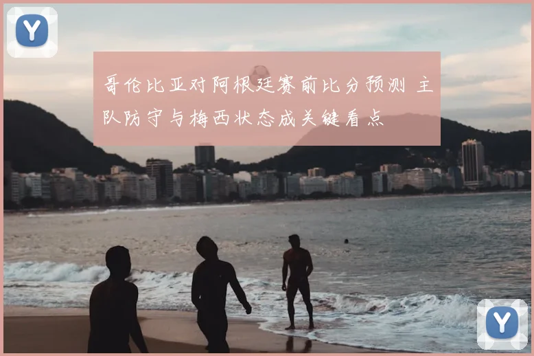 哥伦比亚对阿根廷赛前比分预测 主队防守与梅西状态成关键看点