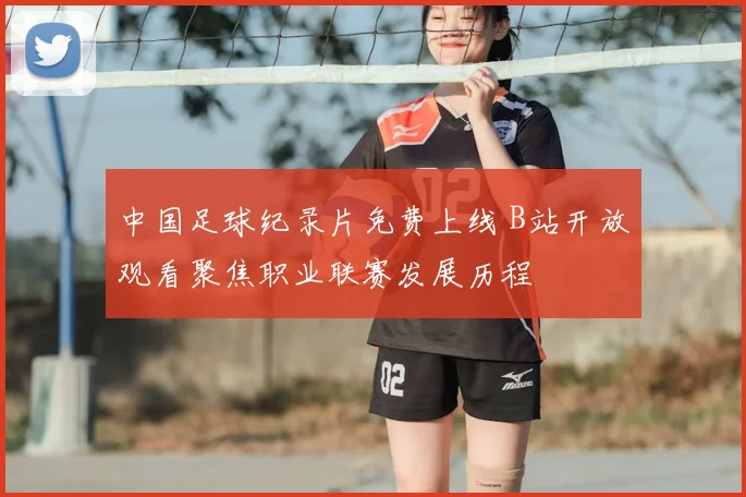中国足球纪录片免费上线 B站开放观看聚焦职业联赛发展历程