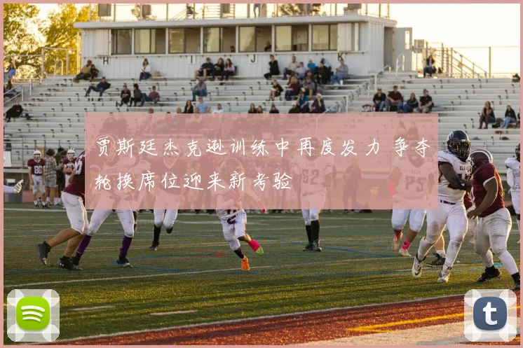 贾斯廷杰克逊训练中再度发力 争夺轮换席位迎来新考验