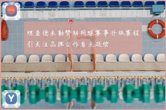 理查德米勒赞助网球赛事升级赛程引关注品牌合作看点延续