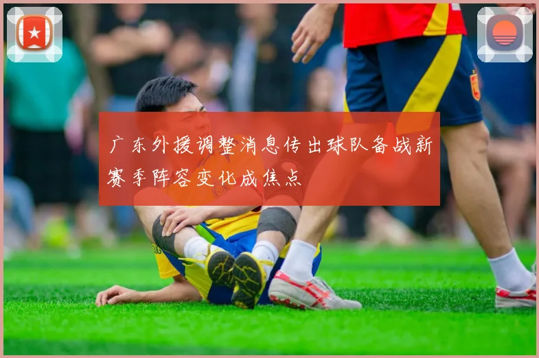 广东外援调整消息传出球队备战新赛季阵容变化成焦点