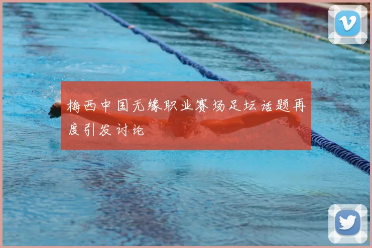 梅西中国无缘职业赛场足坛话题再度引发讨论