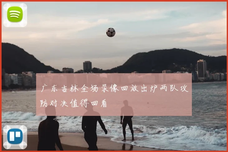 广东吉林全场录像回放出炉两队攻防对决值得回看