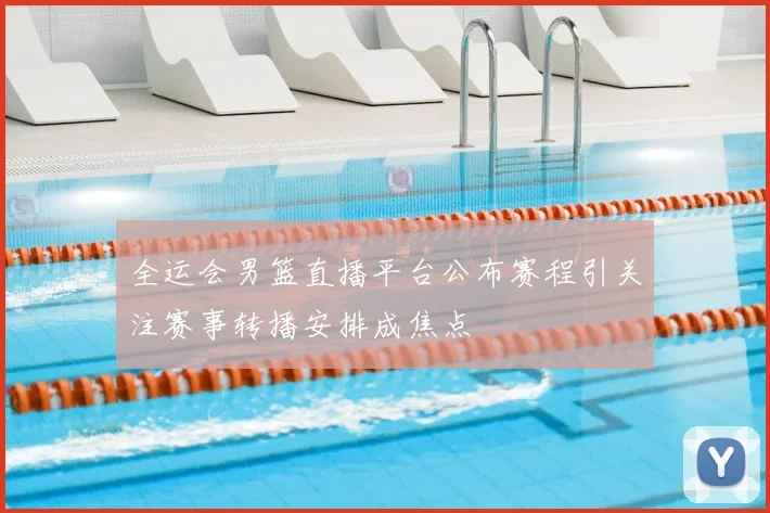 全运会男篮直播平台公布赛程引关注赛事转播安排成焦点