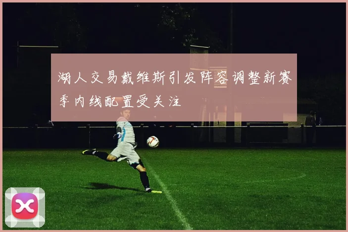 湖人交易戴维斯引发阵容调整新赛季内线配置受关注