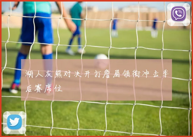 湖人灰熊对决开打詹眉领衔冲击季后赛席位