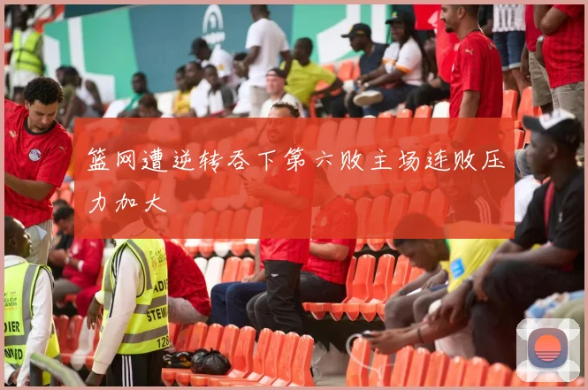 篮网遭逆转吞下第六败主场连败压力加大