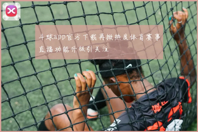 斗球app官方下载再掀热度体育赛事直播功能升级引关注