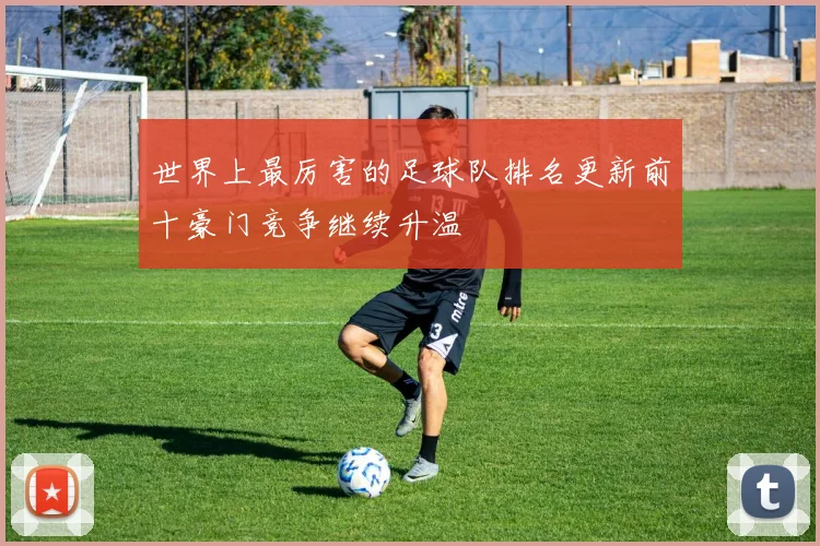 世界上最厉害的足球队排名更新前十豪门竞争继续升温