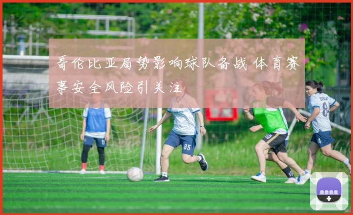哥伦比亚局势影响球队备战 体育赛事安全风险引关注