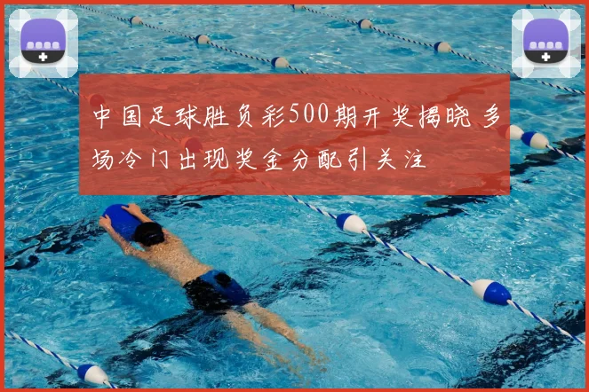 中国足球胜负彩500期开奖揭晓 多场冷门出现奖金分配引关注