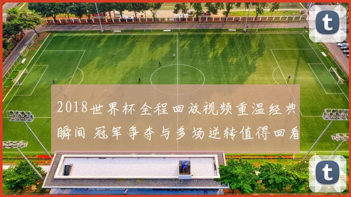 2018世界杯全程回放视频重温经典瞬间 冠军争夺与多场逆转值得回看
