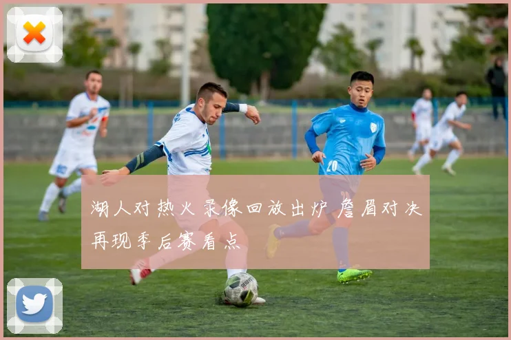 湖人对热火录像回放出炉 詹眉对决再现季后赛看点