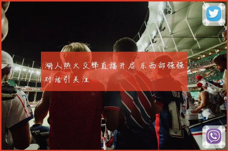 湖人热火交锋直播开启 东西部强强对话引关注