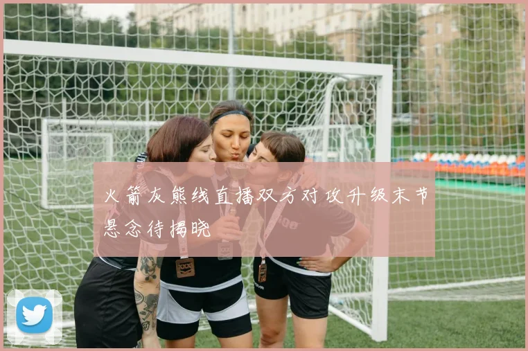 火箭灰熊线直播双方对攻升级末节悬念待揭晓