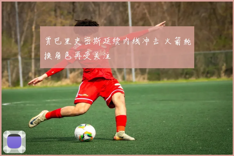 贾巴里史密斯延续内线冲击 火箭轮换角色再受关注