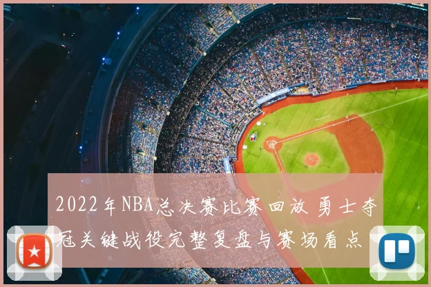 2022年NBA总决赛比赛回放 勇士夺冠关键战役完整复盘与赛场看点