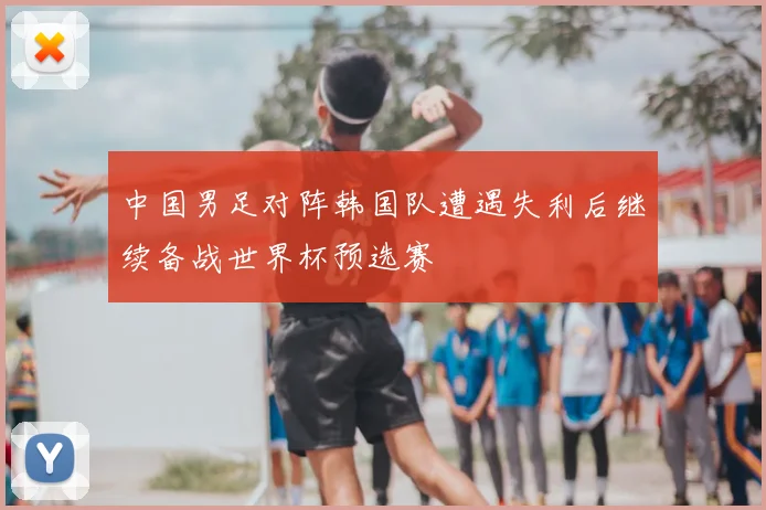 中国男足对阵韩国队遭遇失利后继续备战世界杯预选赛