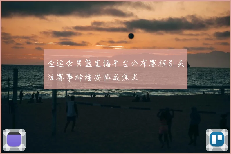 全运会男篮直播平台公布赛程引关注赛事转播安排成焦点