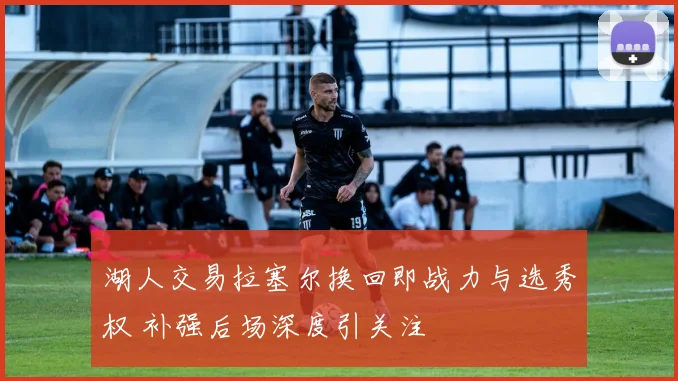 湖人交易拉塞尔换回即战力与选秀权 补强后场深度引关注