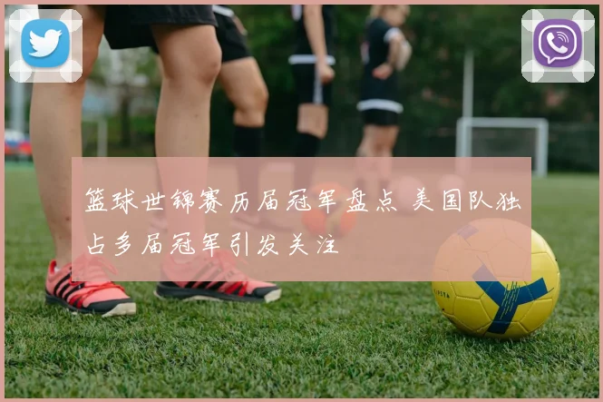 篮球世锦赛历届冠军盘点 美国队独占多届冠军引发关注