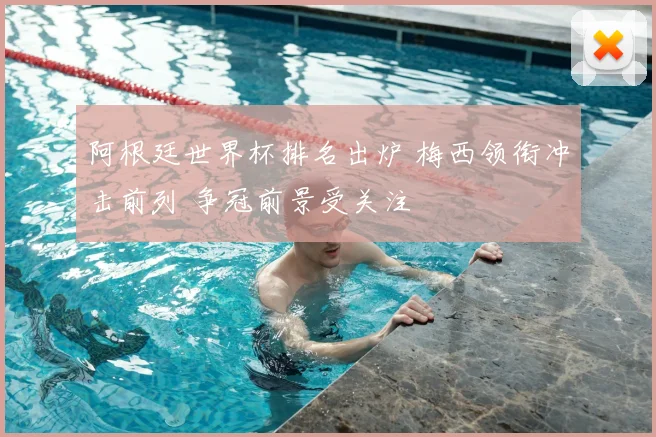 阿根廷世界杯排名出炉 梅西领衔冲击前列 争冠前景受关注