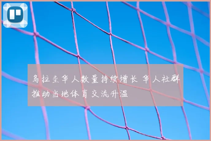 乌拉圭华人数量持续增长 华人社群推动当地体育交流升温