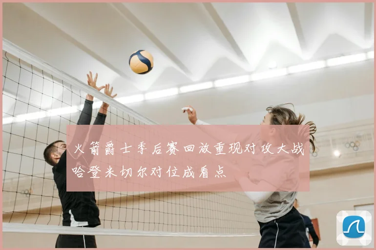 火箭爵士季后赛回放重现对攻大战哈登米切尔对位成看点